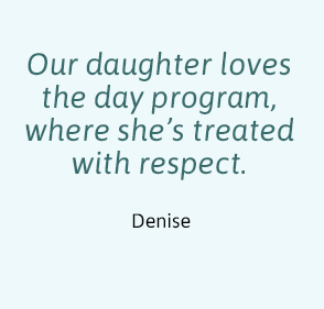 Quote Our daughter loves the day program where she's treated with respect. Denise