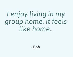 I enjoy living in my own group home. It feels like home Bob